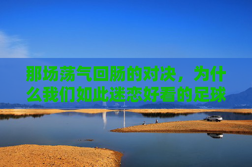 那场荡气回肠的对决,为什么我们如此迷恋好看的足球比赛?