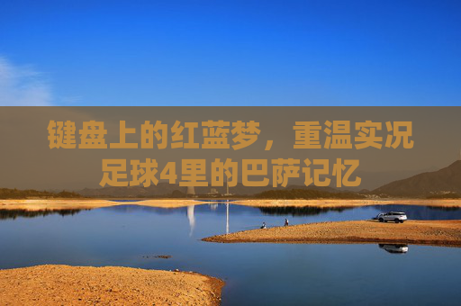 键盘上的红蓝梦,重温实况足球4里的巴萨记忆