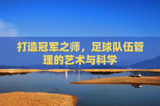 打造冠军之师,足球队伍管理的艺术与科学