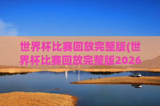 世界杯比赛回放完整版(世界杯比赛回放完整版2026年)