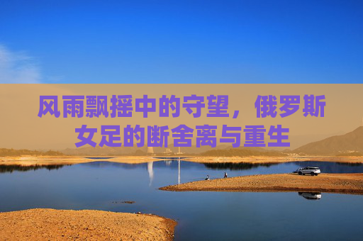 风雨飘摇中的守望，俄罗斯女足的断舍离与重生