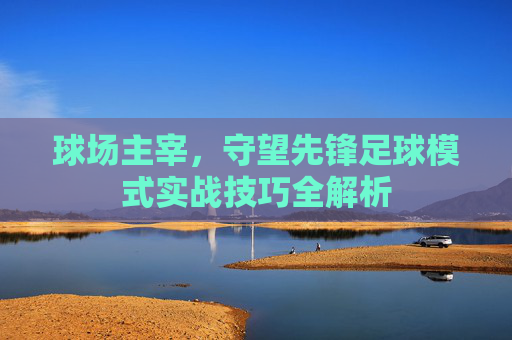 球场主宰,守望先锋足球模式实战技巧全解析