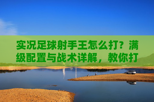 实况足球射手王怎么打?满级配置与战术详解,教你打造顶级锋线霸主