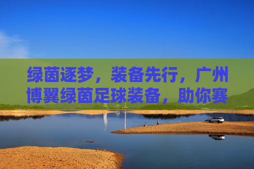 绿茵逐梦,装备先行,广州博翼绿茵足球装备,助你赛场驰骋