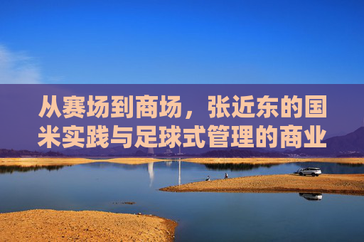 从赛场到商场,张近东的国米实践与足球式管理的商业启示