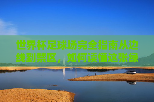 世界杯足球场完全指南从边线到禁区，如何读懂这张绿茵地图？