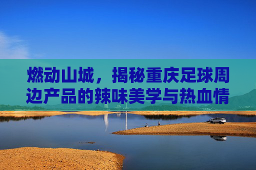 燃动山城,揭秘重庆足球周边产品的辣味美学与热血情怀