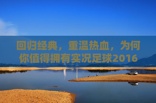 回归经典,重温热血,为何你值得拥有实况足球2016正版