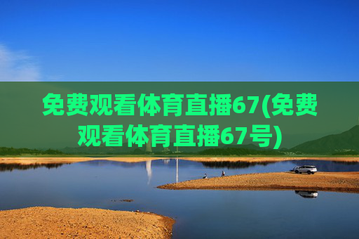 免费观看体育直播67(免费观看体育直播67号)
