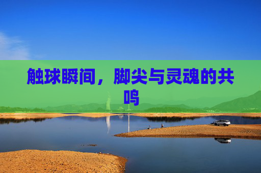 触球瞬间,脚尖与灵魂的共鸣