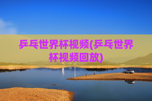 乒乓世界杯视频(乒乓世界杯视频回放)
