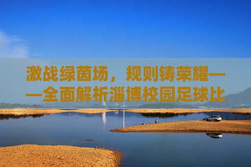 激战绿茵场,规则铸荣耀——全面解析淄博校园足球比赛规则