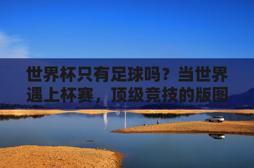 世界杯只有足球吗?当世界遇上杯赛,顶级竞技的版图远不止一种