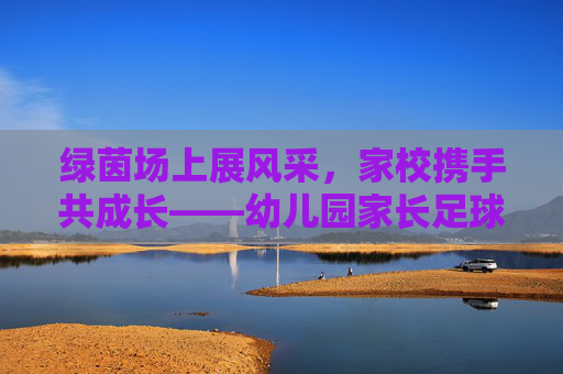绿茵场上展风采，家校携手共成长——幼儿园家长足球赛园长致辞
