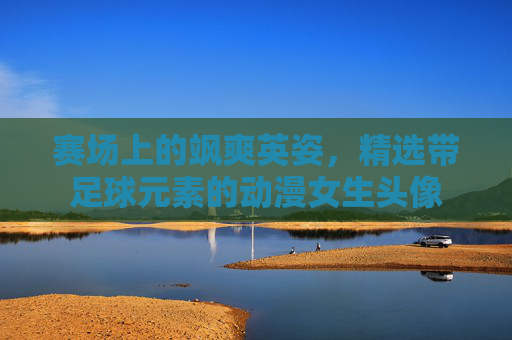 赛场上的飒爽英姿，精选带足球元素的动漫女生头像