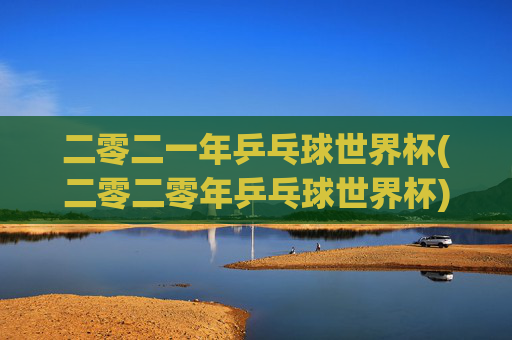 二零二一年乒乓球世界杯(二零二零年乒乓球世界杯)
