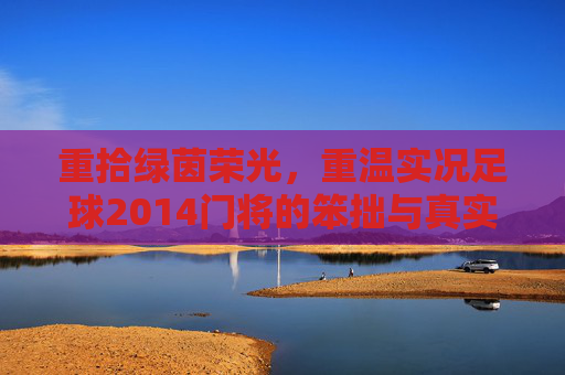 重拾绿茵荣光,重温实况足球2014门将的笨拙与真实