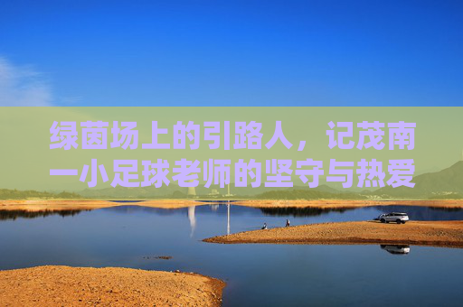 绿茵场上的引路人,记茂南一小足球老师的坚守与热爱