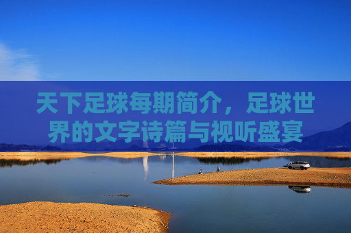 天下足球每期简介,足球世界的文字诗篇与视听盛宴