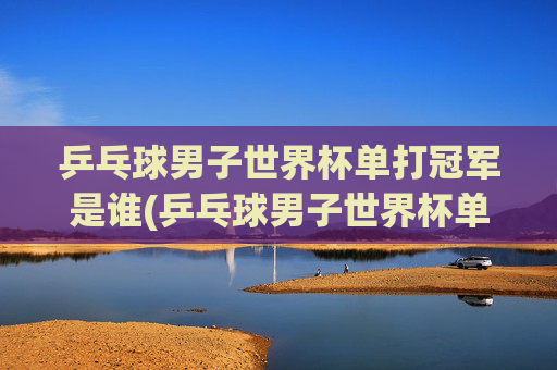 乒乓球男子世界杯单打冠军是谁(乒乓球男子世界杯单打冠军是谁啊)