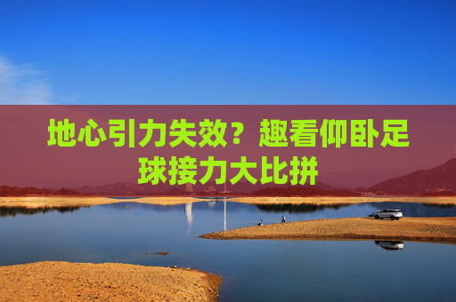 地心引力失效?趣看仰卧足球接力大比拼