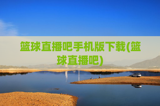 篮球直播吧手机版下载(篮球直播吧)