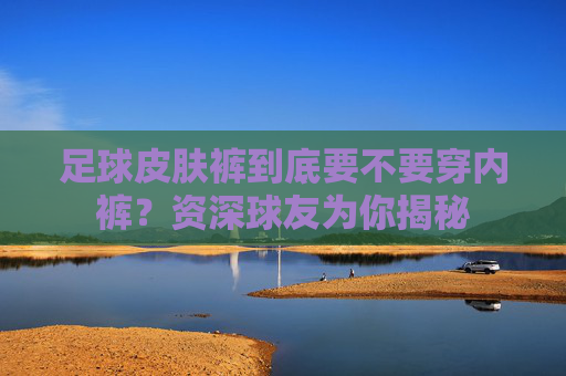 足球皮肤裤到底要不要穿内裤?资深球友为你揭秘