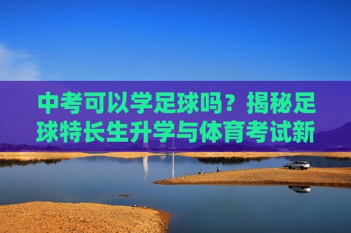 中考可以学足球吗?揭秘足球特长生升学与体育考试新政策