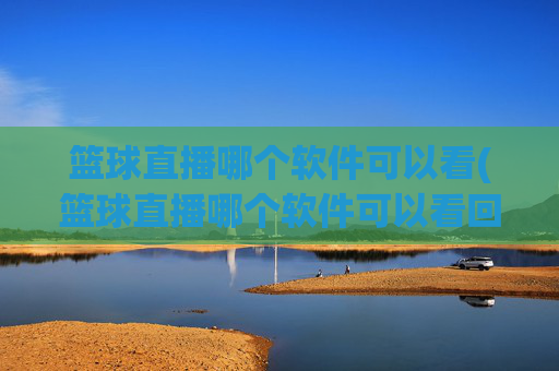 篮球直播哪个软件可以看(篮球直播哪个软件可以看回放)