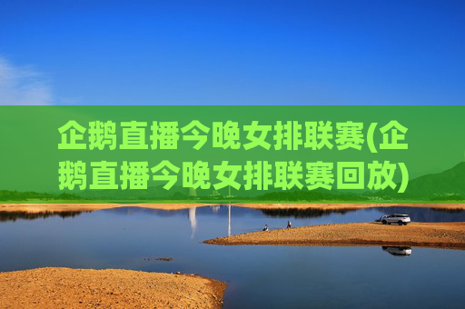 企鹅直播今晚女排联赛(企鹅直播今晚女排联赛回放)