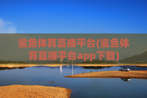 鲨鱼体育直播平台(鲨鱼体育直播平台app下载)