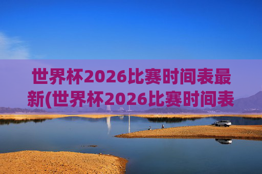 世界杯2026比赛时间表最新(世界杯2026比赛时间表最新消息)