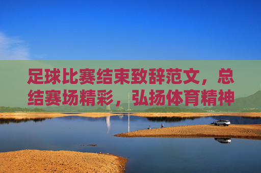 足球比赛结束致辞范文，总结赛场精彩，弘扬体育精神