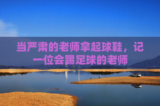 当严肃的老师拿起球鞋,记一位会踢足球的老师