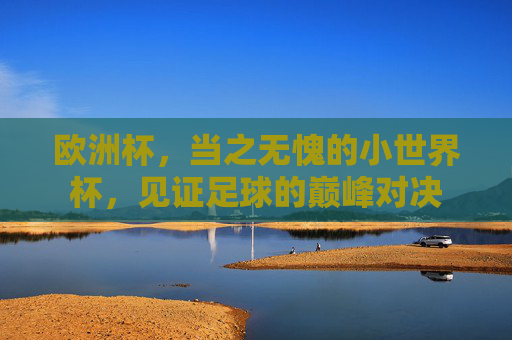 欧洲杯,当之无愧的小世界杯,见证足球的巅峰对决