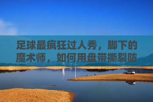 足球最疯狂过人秀,脚下的魔术师,如何用盘带撕裂防线?