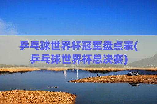 乒乓球世界杯冠军盘点表(乒乓球世界杯总决赛)