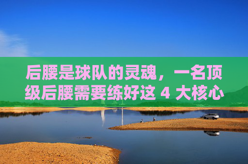后腰是球队的灵魂,一名顶级后腰需要练好这 4 大核心能力