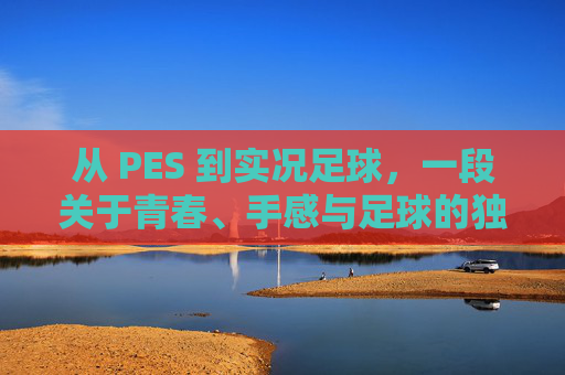 从 PES 到实况足球,一段关于青春、手感与足球的独家记忆