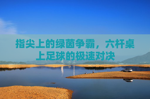 指尖上的绿茵争霸，六杆桌上足球的极速对决