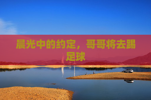 晨光中的约定，哥哥将去踢足球