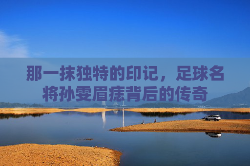 那一抹独特的印记，足球名将孙雯眉痣背后的传奇