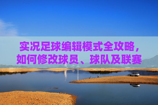 实况足球编辑模式全攻略,如何修改球员、球队及联赛信息