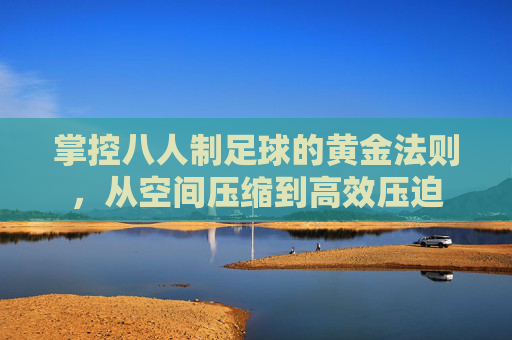 掌控八人制足球的黄金法则,从空间压缩到高效压迫