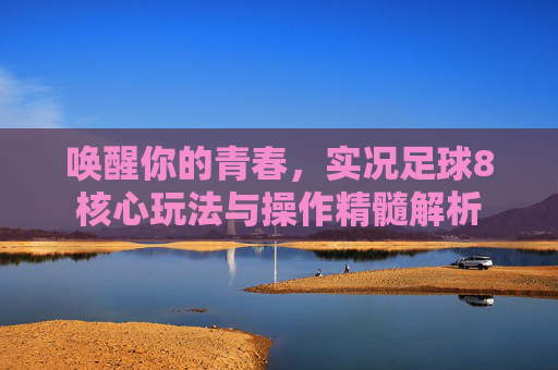 唤醒你的青春,实况足球8核心玩法与操作精髓解析