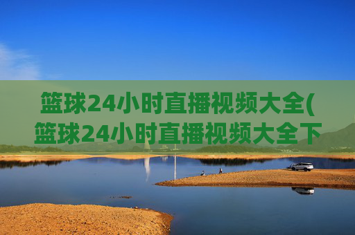 篮球24小时直播视频大全(篮球24小时直播视频大全下载)