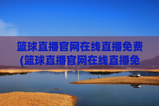 篮球直播官网在线直播免费(篮球直播官网在线直播免费观看)