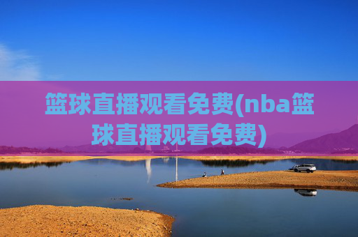篮球直播观看免费(nba篮球直播观看免费)