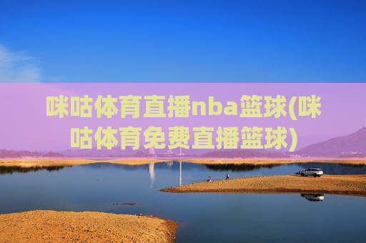 咪咕体育直播nba篮球(咪咕体育免费直播篮球)