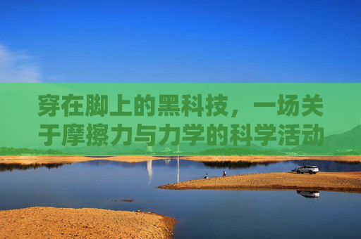 穿在脚上的黑科技,一场关于摩擦力与力学的科学活动——揭秘足球鞋的秘密